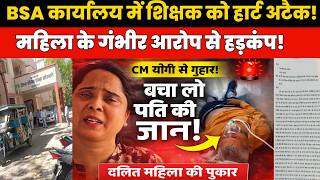 BSA कार्यालय में शिक्षक को हार्ट अटैक का खुला राज़! दलित महिला की CM योगी से गुहार, बचाओ पति की जान!