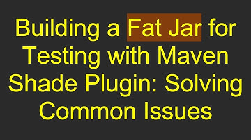 Building a Fat Jar for Testing with Maven Shade Plugin: Solving Common Issues