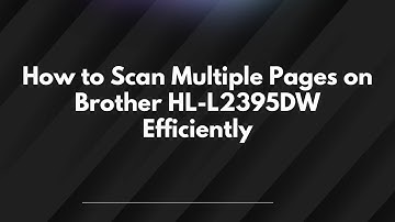How to Scan Multiple Pages on Brother HL-L2395DW Efficiently