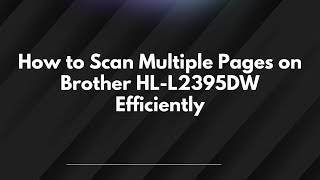 How to Scan Multiple Pages on Brother HL-L2395DW Efficiently
