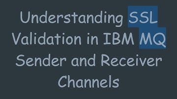 Understanding SSL Validation in IBM MQ Sender and Receiver Channels