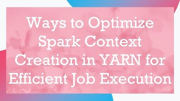 Ways to Optimize Spark Context Creation in YARN for Efficient Job Execution