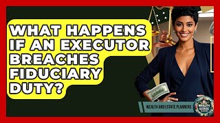 What Happens If An Executor Breaches Fiduciary Duty? - Wealth and Estate Planners