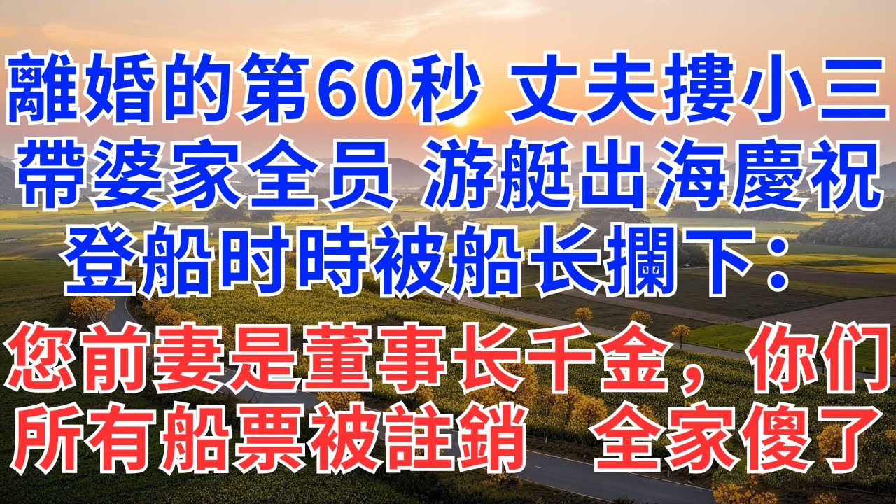 離婚證生效60秒，丈夫摟著小三，帶婆家全员游艇出海慶祝，登船时時被船长攔下：您前妻是董事长千金，你们所有船票被註銷，全家傻了！