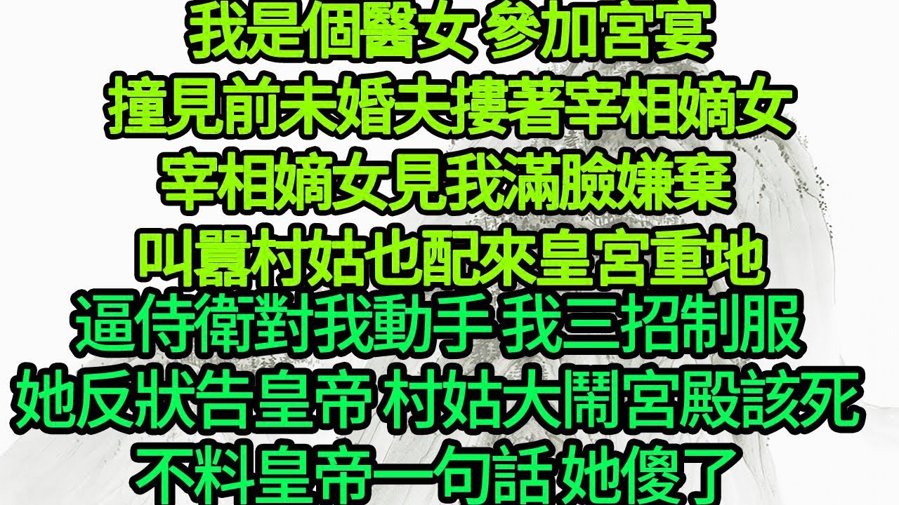 我是個醫女 參加宮宴，撞見前未婚夫摟著宰相嫡女，宰相嫡女見我滿臉嫌棄 叫囂村姑也配來皇宮重地，逼侍衛對我動手 我三招制服，她反狀告皇帝 村姑大鬧宮殿該死，不料皇帝一句話 她傻了