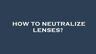 How to neutralize lenses