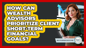 How Can Wealth Advisors Prioritize Client Short-term Financial Goals? - Wealth Advisor Success Hub