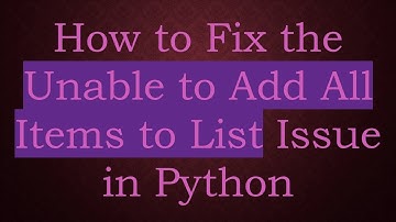 How to Fix the Unable to Add All Items to List Issue in Python