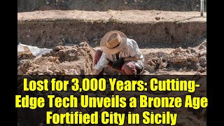 Lost for 3,000 Years: Cutting-Edge Tech Unveils a Bronze Age Fortified City in Sicily