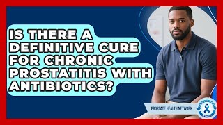 Is There A Definitive Cure For Chronic Prostatitis With Antibiotics? - Prostate Health Network