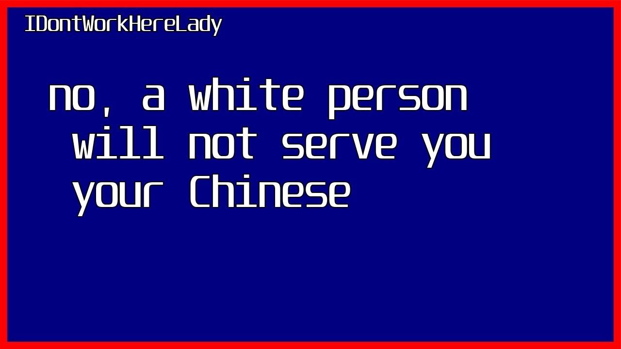 Idontworkherelady no a white person will not serve you your chinese