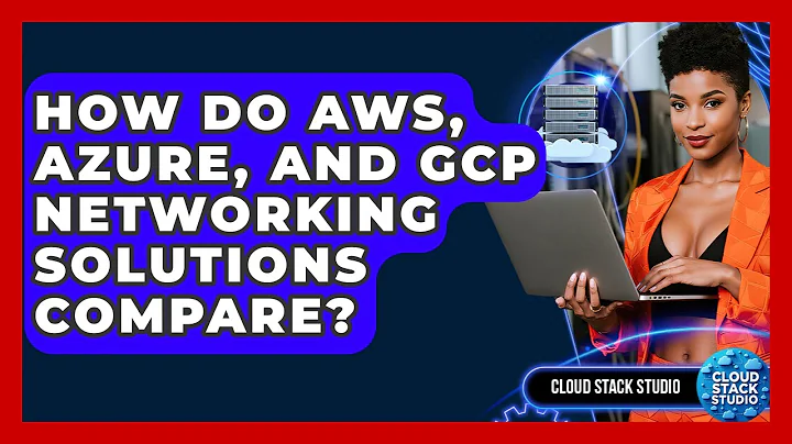How Do AWS, Azure, And GCP Networking Solutions Compare? - Cloud Stack Studio