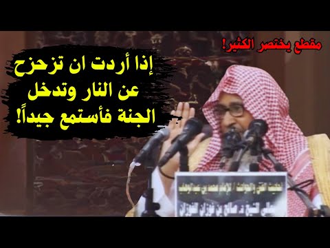 إذا أردت أن ت زحز ح عن النار وتدخل الجنة فاستمع مقطع يختصر الكثير الشيخ صالح الفوزان