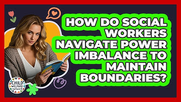 How Do Social Workers Navigate Power Imbalance To Maintain Boundaries? - Child Welfare Network