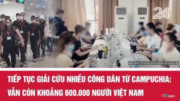 Tiếp tục giải cứu nhiều công dân từ Campuchia: Vẫn còn khoảng 600.000 người Việt Nam | VTV24