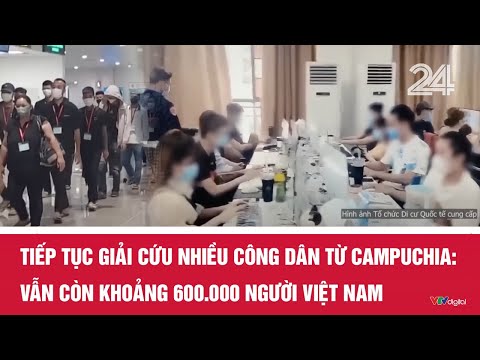 Tiếp tục giải cứu nhiều công dân từ Campuchia: Vẫn còn khoảng 600.000 người Việt Nam | VTV24
