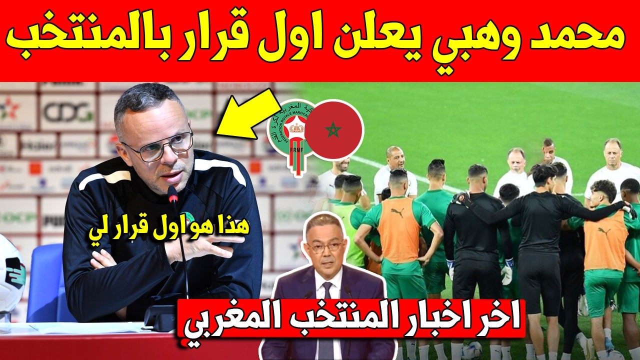خبر عاجل شاهد اول قرار اتخده محمد وهبي داخل المنتخب المغربي بعد تعيين مكان الركراكي   شاهد التفاصيل