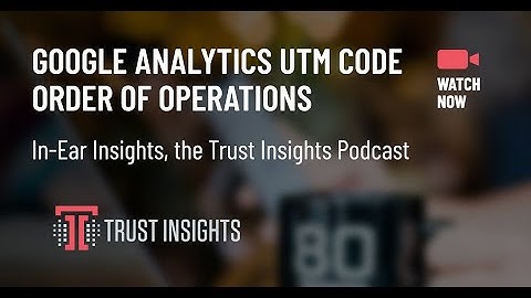 {PODCAST} In-Ear Insights: Google Analytics UTM Tracking Order of Operations