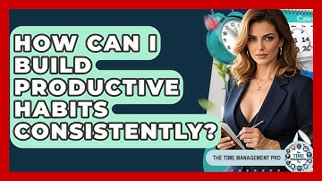 How Can I Build Productive Habits Consistently? - The Time Management Pro