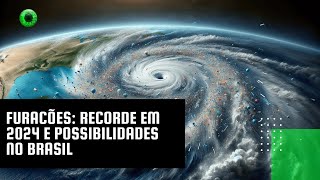 Furacões: recorde em 2024 e possibilidades no Brasil