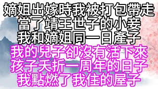 嫡姐出嫁時我被打包帶走，當了靖王世子的小妾，我和嫡姐同一日產子，我的兒子卻沒有活下來，孩子夭折一周年的日子，我點燃了我住的屋子【幸福人生】