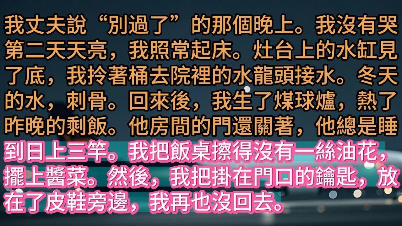【完结】我丈夫說“別過了”的那個晚上。我沒有哭第二天天亮，我照常起床。灶台上的水缸見了底，我拎著桶去院裡的水龍頭接水。冬天的水，刺骨。回來後，我生了煤球爐，熱了昨晚的剩飯。他房間的門還關著，他