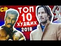 ТОП 10 ХУДШИХ ФИЛЬМОВ 2018