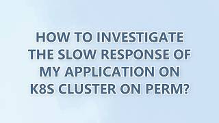 How to investigate the slow response of my application on k8s cluster on Perm?