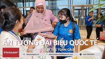 Ấn tượng của Đại biểu quốc tế về công tác tổ chức Hội nghị Nghị sĩ trẻ toàn cầu lần thứ 9