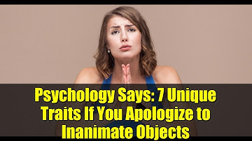 Psychology Says: 7 Unique Traits If You Apologize to Inanimate Objects