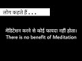 मेडिटेशन करने से कोई फायदा नहीं होता। There is no benefit from doing Meditation.