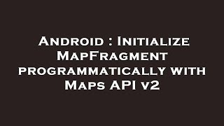 Android : Initialize MapFragment programmatically with Maps API v2