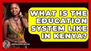 What Is The Education System Like In Kenya? - African Roots And Routes