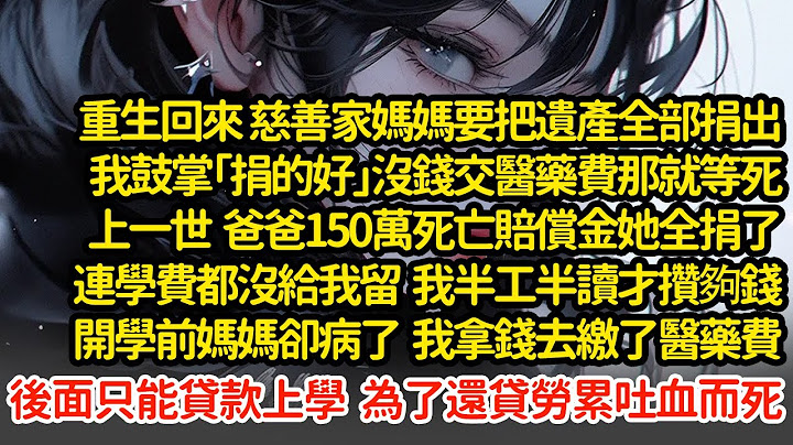 重生回來 慈善家媽媽要把遺產全部捐出我鼓掌「捐的好」，上一世她連學費都沒給我留，我半工半讀才攢夠錢，開學前媽媽病了我拿錢去繳了費，只能貸款上學  為了還貸勞累吐血而死"#小說#推文#新題材#爽文#復仇