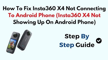 How To Fix Insta360 X4 Not Connecting To Android Phone (Insta360 X4 Not Showing Up On Android Phone)