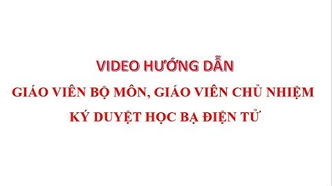 VIDEO HƯỚNG DẪN GIÁO VIÊN BỘ MÔN, GIÁO VIÊN CHỦ NHIỆM KÝ DUYỆT HỌC BẠ ĐIỆN TỬ TRÊN CƠ SỞ DỮ LIỆU.