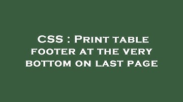 CSS : Print table footer at the very bottom on last page