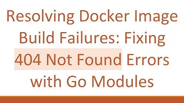 Resolving Docker Image Build Failures: Fixing 404 Not Found Errors with Go Modules
