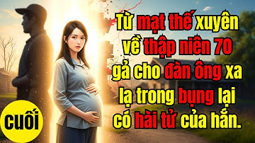 CUỐI | Từ mạt thế xuyên về thập niên 70 gả cho đàn ông xa lạ trong bụng lại có hài tử của hắn.