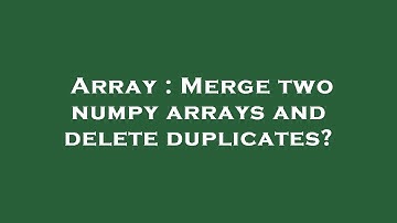 Array : Merge two numpy arrays and delete duplicates?