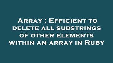 Array : Efficient to delete all substrings of other elements within an array in Ruby