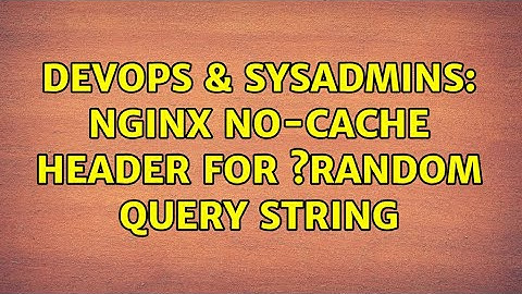 DevOps & SysAdmins: Nginx no-cache header for ?random query string