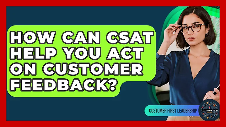 How Can CSAT Help You Act On Customer Feedback? - Customer First Leadership