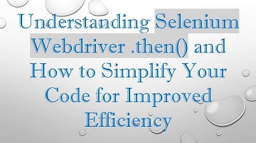 Understanding Selenium Webdriver .then() and How to Simplify Your Code for Improved Efficiency