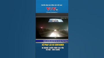 XỬ PHẠT LÁI XE CONTAINER ĐI NGƯỢC CHIỀU TRÊN CAO TỐC HÀ NỘI - BẮC GIANG