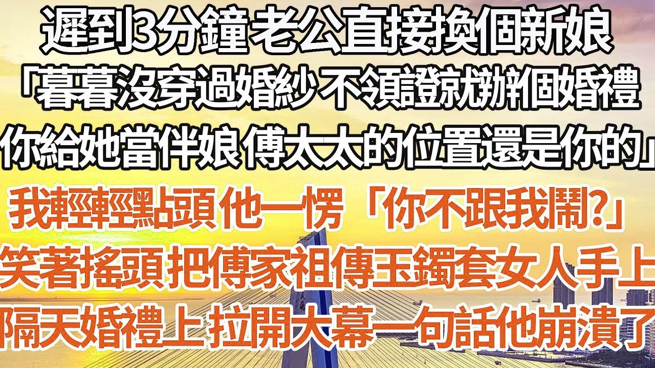 【完結】遲到3分鐘 老公直接換個新娘，「暮暮沒穿過婚紗 不領證就辦個婚禮，你給她當伴娘 傅太太的位置還是你的」我輕輕點頭 他一愣「你不跟我鬧？」笑著搖頭把傅家祖傳玉鐲套女人手上，隔天婚禮一句話他崩潰了