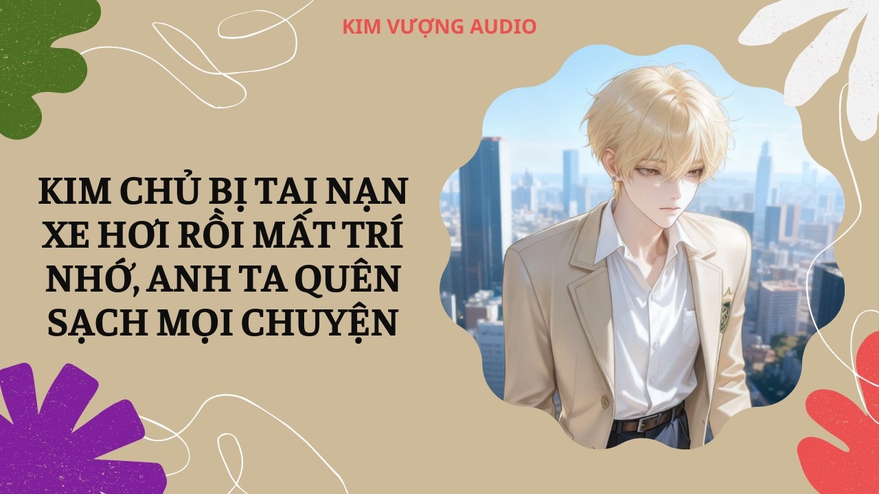 [Đam Mỹ Audio] [Full] KIM CHỦ BỊ TAI NẠN XE HƠI RỒI MẤT TRÍ NHỚ, ANH TA QUÊN SẠCH MỌI CHUYỆN