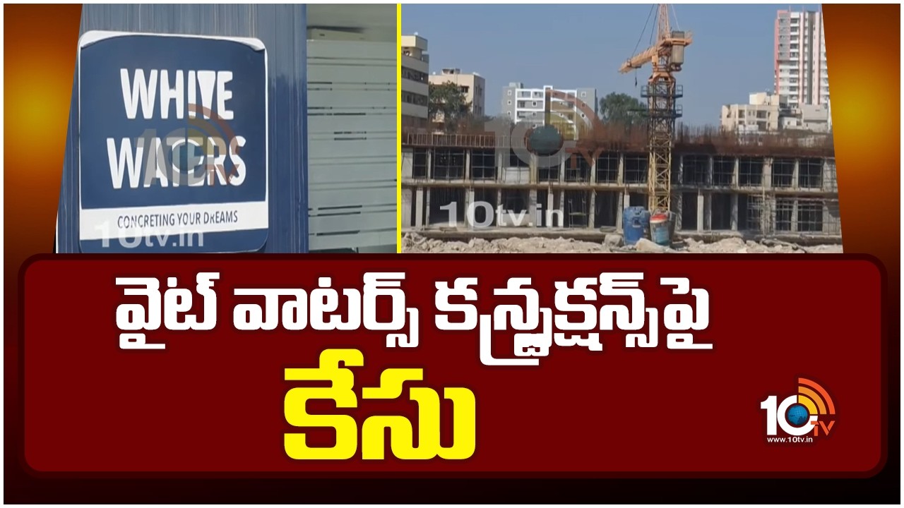 Case Filed against White Waters Constructions in Kukatpally | వైట్ వాటర్స్ కన్స్ట్రక్షన్స్‎పై కేసు