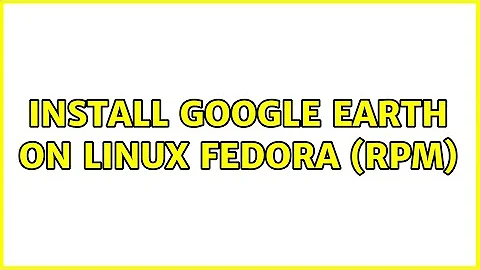Install Google Earth on Linux Fedora (rpm) (2 Solutions!!)