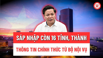 Sáp nhập còn 16 tỉnh, thành: Thông tin chính thức từ Bộ Nội vụ | THƯ VIỆN PHÁP LUẬT